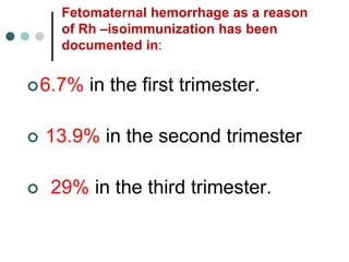 Fetomaternal hemorrhage as a reason
of Rh –isoimmunization has been
documented in:
6.7% in the first trimester.
 13.9% in the second trimester
 29% in the third trimester.
 