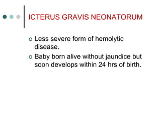ICTERUS GRAVIS NEONATORUM
 Less severe form of hemolytic
disease.
 Baby born alive without jaundice but
soon develops within 24 hrs of birth.
 
