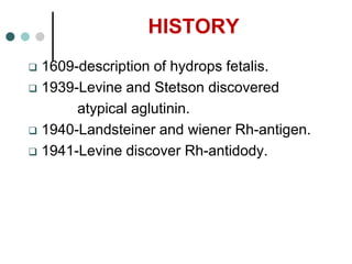 HISTORY
 1609-description of hydrops fetalis.
 1939-Levine and Stetson discovered
atypical aglutinin.
 1940-Landsteiner and wiener Rh-antigen.
 1941-Levine discover Rh-antidody.
 