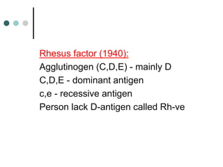 Rhesus factor (1940):
Agglutinogen (C,D,E) - mainly D
C,D,E - dominant antigen
c,e - recessive antigen
Person lack D-antigen called Rh-ve
 