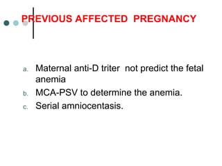 PREVIOUS AFFECTED PREGNANCY
a. Maternal anti-D triter not predict the fetal
anemia
b. MCA-PSV to determine the anemia.
c. Serial amniocentasis.
 