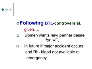 Following BTL-controversial.
given….
 women wants new partner desire
for IVF.
 In future if major accident occurs
and Rh- blood not available at
emergency.
 