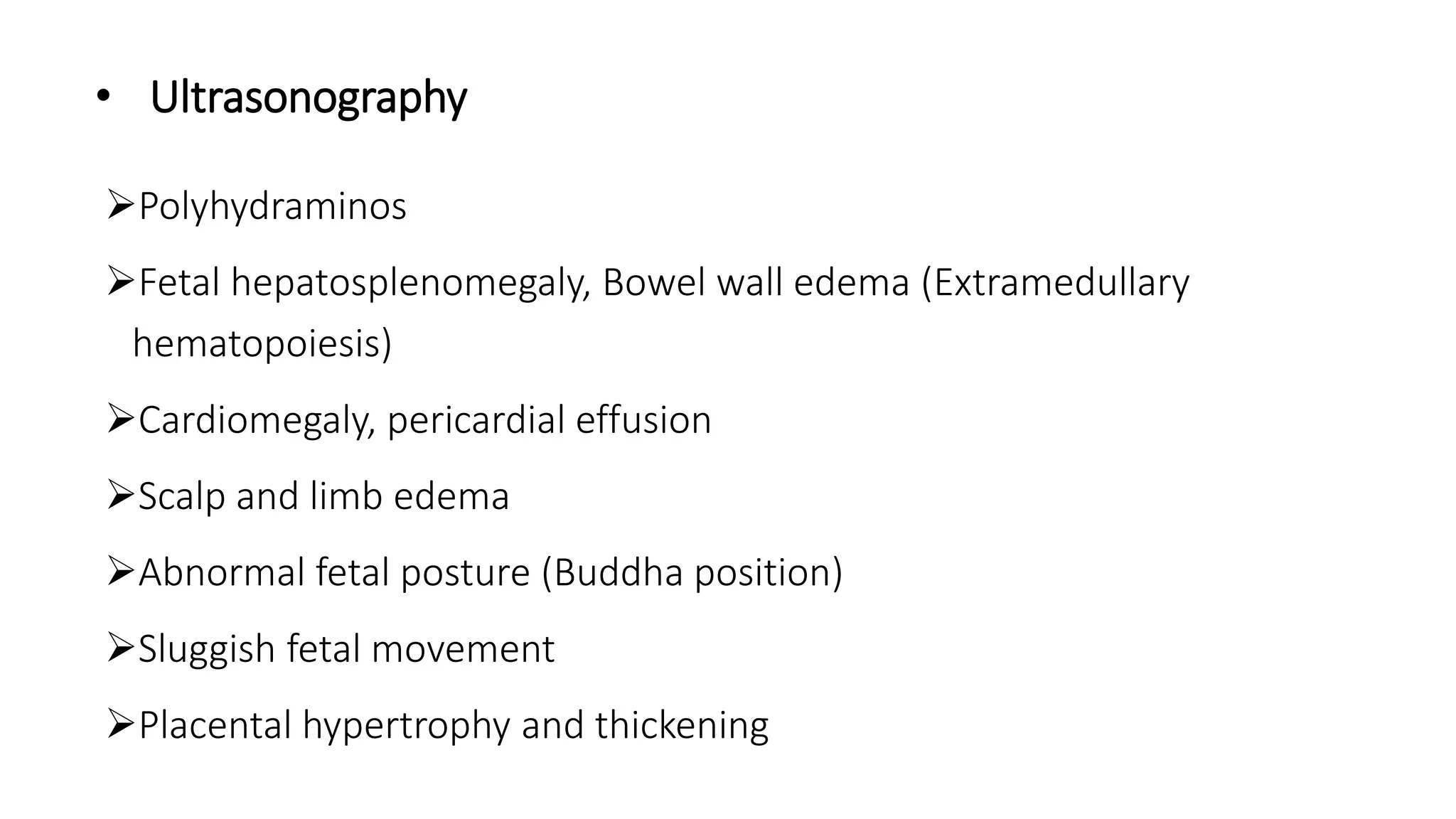 • Ultrasonography
Polyhydraminos
Fetal hepatosplenomegaly, Bowel wall edema (Extramedullary
hematopoiesis)
Cardiomegaly, pericardial effusion
Scalp and limb edema
Abnormal fetal posture (Buddha position)
Sluggish fetal movement
Placental hypertrophy and thickening
 