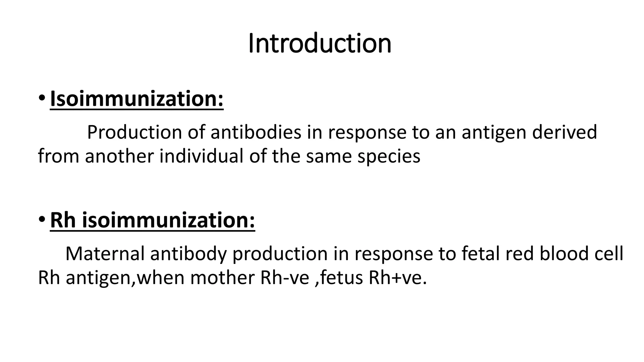 Introduction
•Isoimmunization:
Production of antibodies in response to an antigen derived
from another individual of the same species
•Rh isoimmunization:
Maternal antibody production in response to fetal red blood cell
Rh antigen,when mother Rh-ve ,fetus Rh+ve.
 
