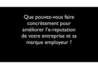 Que pouvez-vous faire
concrètement pour
améliorer l’e-reputation
de votre entreprise et sa
marque employeur ?
 