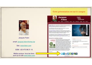 Cette présentation est sur ie campus
Jacques Folon
email: jacques.folon@ichec.be
Site: www.folon.com
GSM: +32 475 98 21 15
Média sociaux: tous les liens
sont sur le site www.folon.com
 