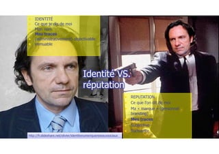• REPUTATION
• Ce que l’on dit de moi
• Ma « marque » (personnal
branding)
• Mes traces
• Subjective
• fluctuante
• IDENTITÉ
• Ce que je dis de moi
• Mon nom
• Mes traces
• (administrativement) objectivable
• immuable
http://fr.slideshare.net/olivier/identitenumeriquereseauxsociaux
 