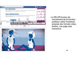 Le SELOR bureau de
recrutement de la fonction
publique utilise Facebook,
propose des formats video,
photos, une page web
interactive
26
 