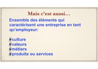 Mais c’est aussi…
Ensemble des éléments qui
caractérisent une entreprise en tant
qu’employeur:
culture
valeurs
métiers
produits ou services
 