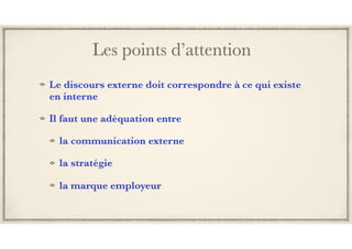 Les points d’attention
Le discours externe doit correspondre à ce qui existe
en interne
Il faut une adéquation entre
la communication externe
la stratégie
la marque employeur
 