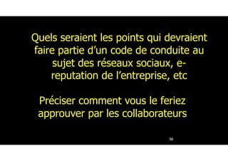 Quels seraient les points qui devraient
faire partie d’un code de conduite au
sujet des réseaux sociaux, e-
reputation de l’entreprise, etc
Préciser comment vous le feriez
approuver par les collaborateurs
56
 