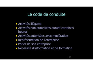 Le code de conduite
• Activités illégales
• Activités non autorisées durant certaines
heures
• Activités autorisées avec modération
• Représentation de l’entreprise
• Parler de son entreprise
• Nécessité d’information et de formation
171
 