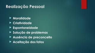 Realização Pessoal
 Moralidade
 Criatividade
 Espontaneidade
 Solução de problemas
 Ausência de preconceito
 Aceitação dos fatos
 