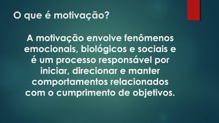 O que é motivação?
A motivação envolve fenômenos
emocionais, biológicos e sociais e
é um processo responsável por
iniciar, direcionar e manter
comportamentos relacionados
com o cumprimento de objetivos.
 
