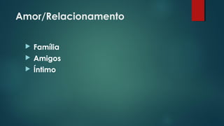 Amor/Relacionamento
 Família
 Amigos
 Íntimo
 