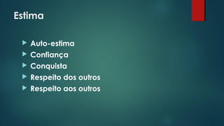 Estima
 Auto-estima
 Confiança
 Conquista
 Respeito dos outros
 Respeito aos outros
 