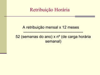 A retribuição mensal x 12 meses
----------------------------------------------
52 (semanas do ano) x nº (de carga horária
semanal)
Retribuição Horária
 