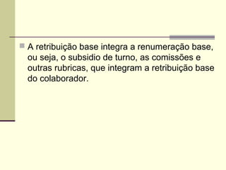  A retribuição base integra a renumeração base,
ou seja, o subsidio de turno, as comissões e
outras rubricas, que integram a retribuição base
do colaborador.
 