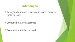 Introdução
Relações humanas – interação entre duas ou
mais pessoas
Competência intrapessoal
Competência interpessoal
 