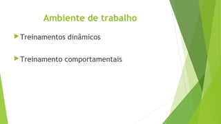 Ambiente de trabalho
Treinamentos dinâmicos
Treinamento comportamentais
 