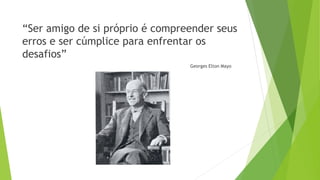 “Ser amigo de si próprio é compreender seus
erros e ser cúmplice para enfrentar os
desafios”
Georges Elton Mayo
 