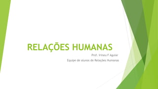 RELAÇÕES HUMANAS
Prof. Irineu F Aguiar
Equipe de alunos de Relações Humanas
 