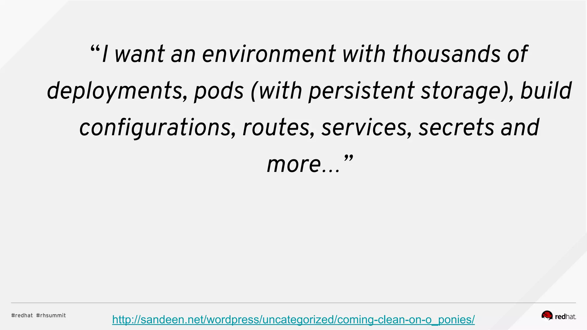 “I want an environment with thousands of
deployments, pods (with persistent storage), build
configurations, routes, services, secrets and
more…”
http://sandeen.net/wordpress/uncategorized/coming-clean-on-o_ponies/
 