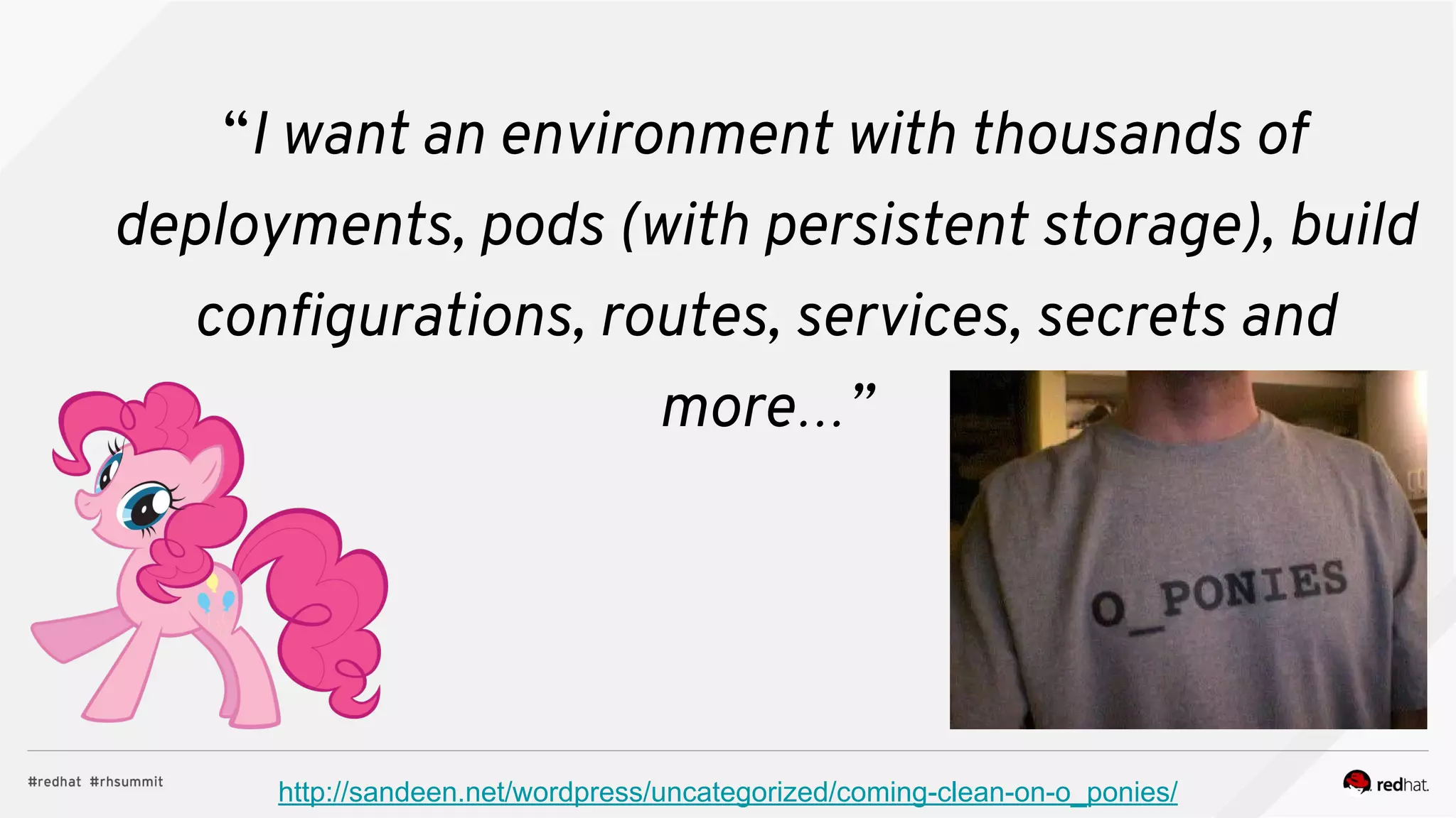 “I want an environment with thousands of
deployments, pods (with persistent storage), build
configurations, routes, services, secrets and
more…”
http://sandeen.net/wordpress/uncategorized/coming-clean-on-o_ponies/
 