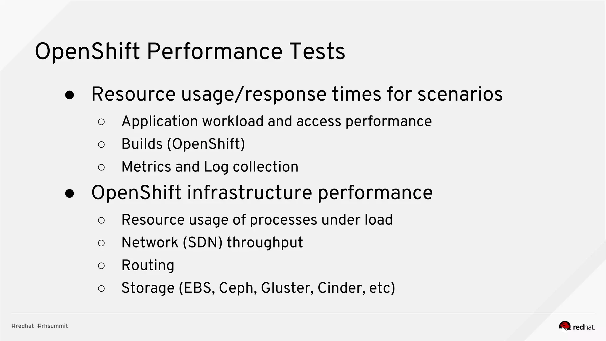 OpenShift Performance Tests
● Resource usage/response times for scenarios
○ Application workload and access performance
○ Builds (OpenShift)
○ Metrics and Log collection
● OpenShift infrastructure performance
○ Resource usage of processes under load
○ Network (SDN) throughput
○ Routing
○ Storage (EBS, Ceph, Gluster, Cinder, etc)
 