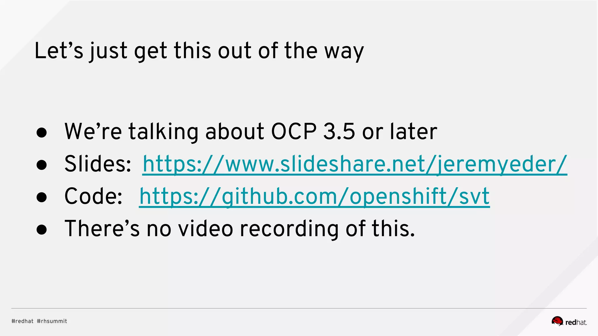 Let’s just get this out of the way
● We’re talking about OCP 3.5 or later
● Slides: https://www.slideshare.net/jeremyeder/
● Code: https://github.com/openshift/svt
● There’s no video recording of this.
 