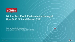 Wicked fast PaaS: Performance tuning of
OpenShift 3.5 and Docker 1.12
Red Hat OpenShift Engineering
Jeremy Eder and Mike Fiedler, 2017-05-03
 
