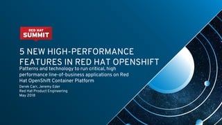 5 NEW HIGH-PERFORMANCE
FEATURES IN RED HAT OPENSHIFT
Patterns and technology to run critical, high
performance line-of-business applications on Red
Hat OpenShift Container Platform
Derek Carr, Jeremy Eder
Red Hat Product Engineering
May 2018
 