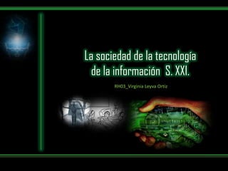 La sociedad de la tecnología
de la información S. XXI.
RH03_Virginia Leyva Ortiz
 