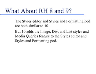 What About RH 8 and 9?
   The Styles editor and Styles and Formatting pod
   are both similar to 10.
   But 10 adds the Image, Div, and List styles and
   Media Queries feature to the Styles editor and
   Styles and Formatting pod.
 