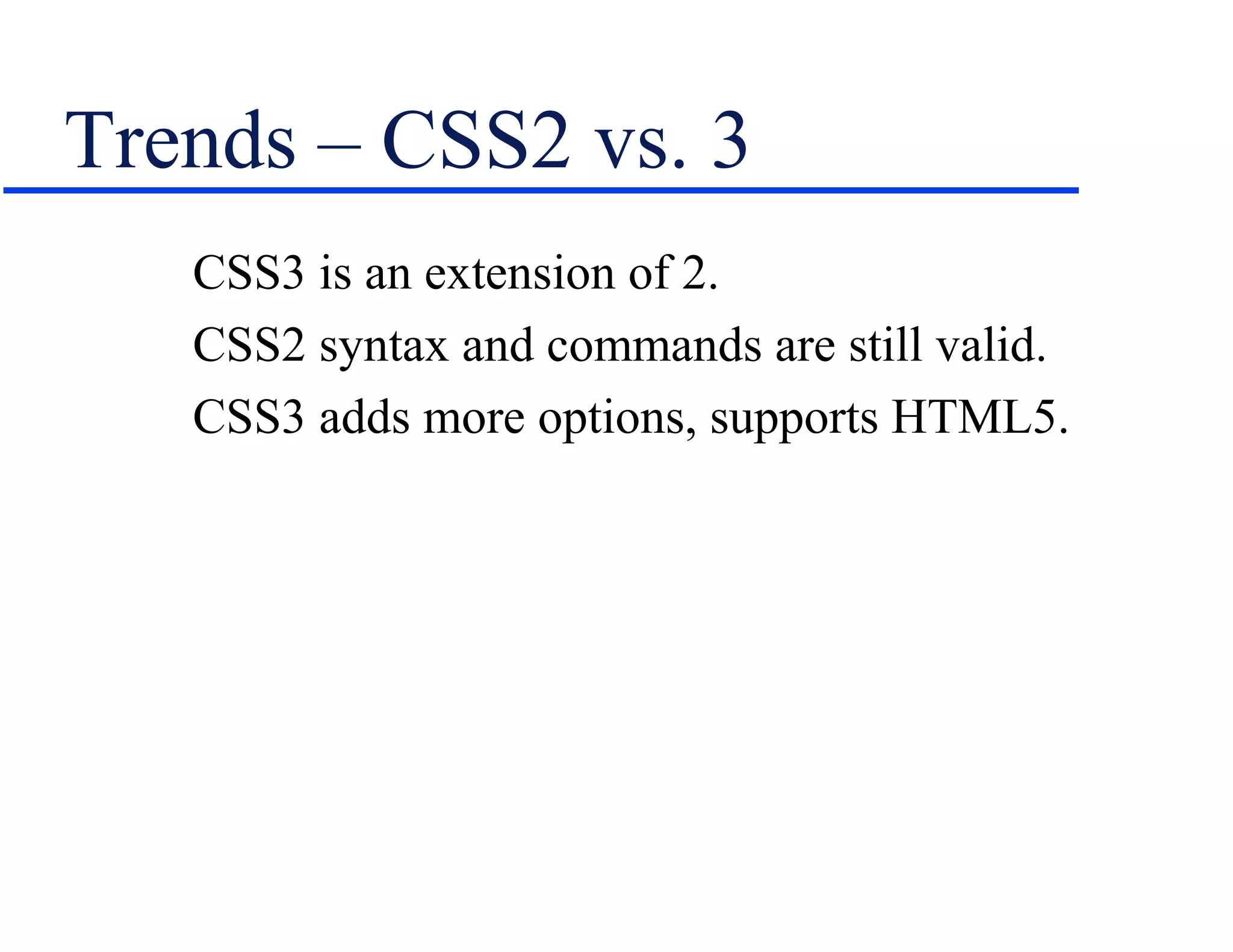 Trends – CSS2 vs. 3
   CSS3 is an extension of 2.
   CSS2 syntax and commands are still valid.
   CSS3 adds more options, supports HTML5.
 