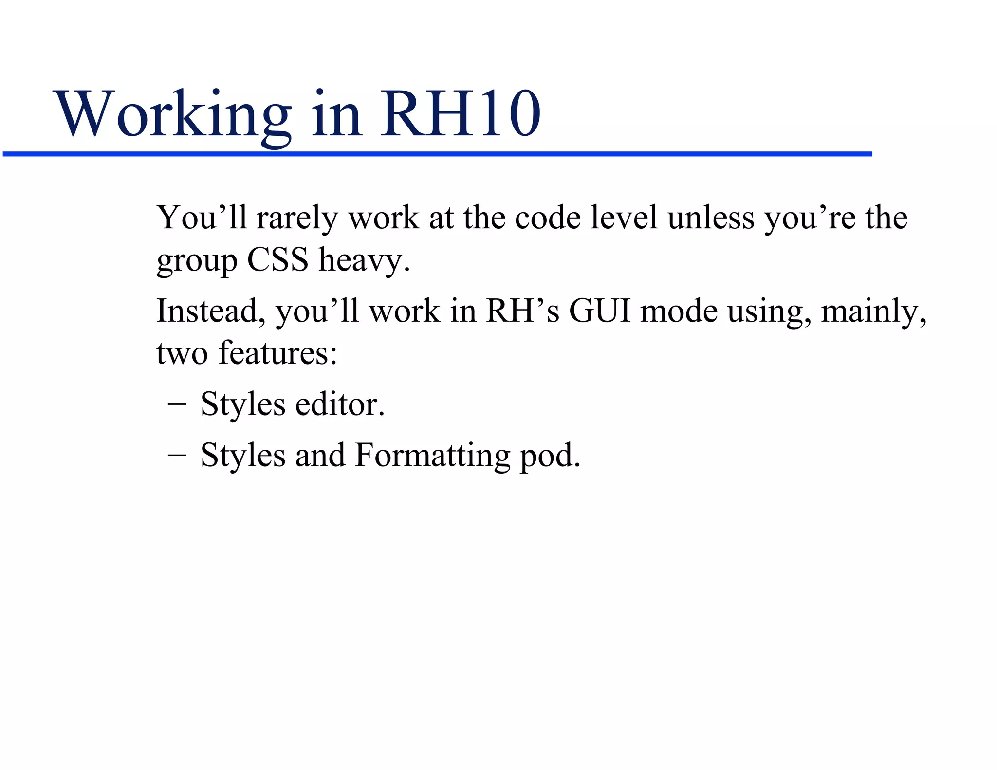 Working in RH10
   You’ll rarely work at the code level unless you’re the
   group CSS heavy.
   Instead, you’ll work in RH’s GUI mode using, mainly,
   two features:
    – Styles editor.
    – Styles and Formatting pod.
 