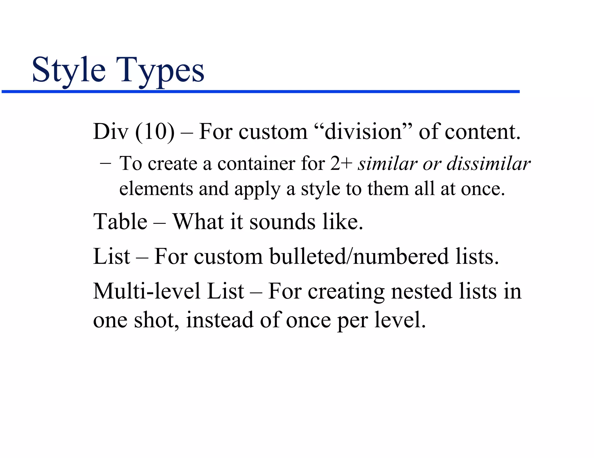 Style Types
   Div (10) – For custom “division” of content.
    – To create a container for 2+ similar or dissimilar
      elements and apply a style to them all at once.
   Table – What it sounds like.
   List – For custom bulleted/numbered lists.
   Multi-level List – For creating nested lists in
   one shot, instead of once per level.
 