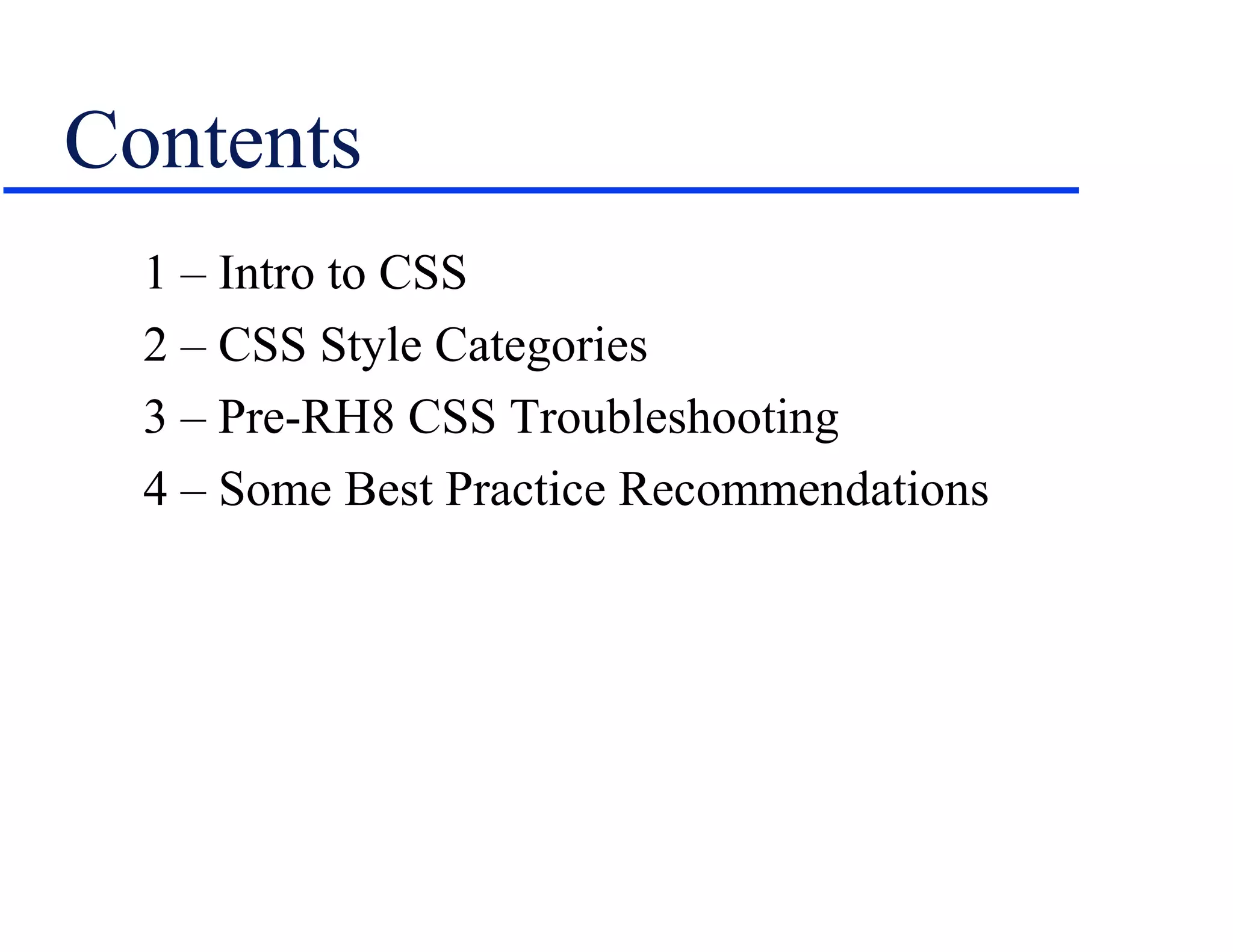 Contents
  1 – Intro to CSS
  2 – CSS Style Categories
  3 – Pre-RH8 CSS Troubleshooting
  4 – Some Best Practice Recommendations
 