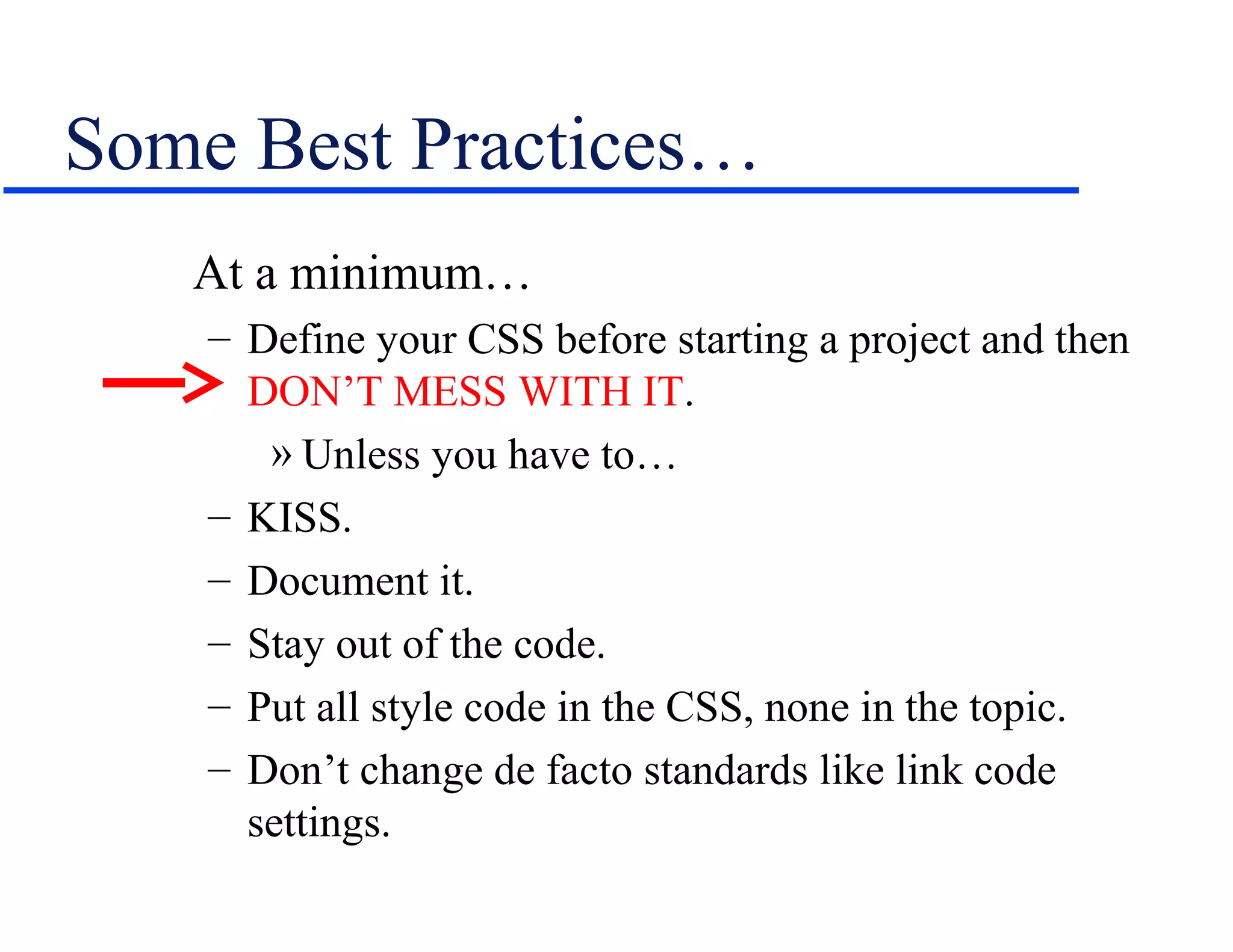 Some Best Practices…
   At a minimum…
    – Define your CSS before starting a project and then
      DON’T MESS WITH IT.
       » Unless you have to…
    – KISS.
    – Document it.
    – Stay out of the code.
    – Put all style code in the CSS, none in the topic.
    – Don’t change de facto standards like link code
      settings.
 