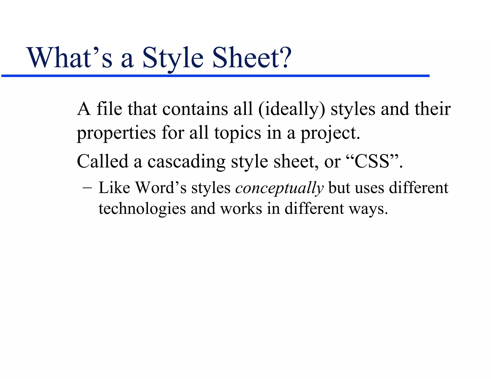 What’s a Style Sheet?
    A file that contains all (ideally) styles and their
    properties for all topics in a project.
    Called a cascading style sheet, or “CSS”.
    – Like Word’s styles conceptually but uses different
      technologies and works in different ways.
 