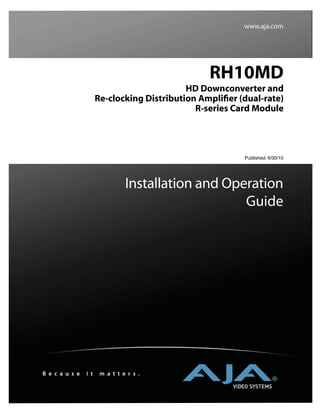 www.aja.com




                                                 RH10MD
                                            HD Downconverter and
                      Re-clocking Distribution Ampliﬁer (dual-rate)
                                              R-series Card Module




                                                         Published: 6/30/10




                                Installation and Operation
                                                    Guide




B e c a u s e   i t    m a t t e r s .
 