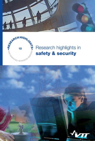VISIONS
•SCIENCE•TECH
N
OLOGY•RESE
ARCHHIGHLI
GHTS•
Research highlights in safety & security
This collection of highlights from VTT safety and security research
brings to light the vast diversity of the field. In the past, safety
and security was all about protecting individuals from threats and
dangers in their immediate surroundings. Today, the concept has
evolved to encompass entire living environments and the whole of
society. Safety and security needs are constantly changing – and
the science of safety is evolving accordingly, from reactively study-
ing why things go wrong to proactively learning what makes things
go right.
Globalization has enabled the beneficial free movement of many
things, but it has also brought new risks and dangers. Emerging
technologies, and their potential for misuse, also present significant
new threats. These changes have transformed the basic nature of
safety and security, from protection and control of losses to holistic
cultivation of operations and resilient facilities and structures. While
technology alone cannot assure safety or security, they are unat-
tainable without its support. Many factors contribute to creating
and improving safety and security – including their perception in
the eye of the user.
ISBN 978-951-38-8129-0 (print)
ISBN 978-951-38-8130-6 (online)
ISSN-L 2242-1173
ISSN 2242-1173 (print)
ISSN 2242-1181 (online)
10
VTTRESEARCHHIGHLIGHTS10Researchhighlightsinsafety&security
Research highlights in
safety & security
RH_10_Safety&Security_kannet.indd 1 7.11.2013 8:29:28
 