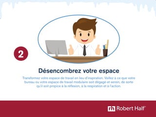 Désencombrez votre espace 
Transformez votre espace de travail en lieu d’inspiration. Veillez à ce que votre 
bureau ou votre espace de travail modulaire soit dégagé et serein, de sorte 
qu’il soit propice à la réflexion, à la respiration et à l’action. 
2 
 
