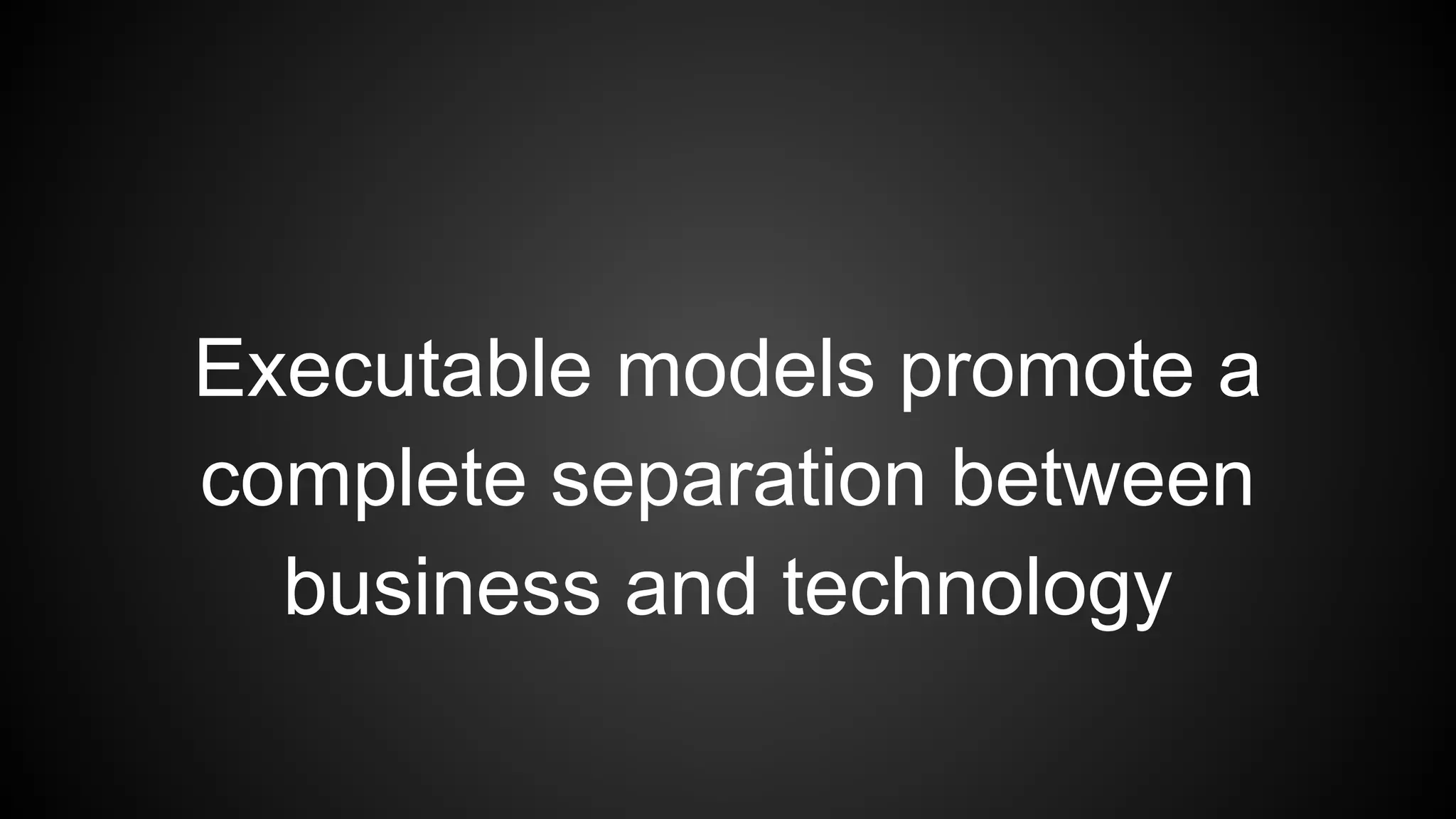 Executable models promote a
complete separation between
business and technology
 