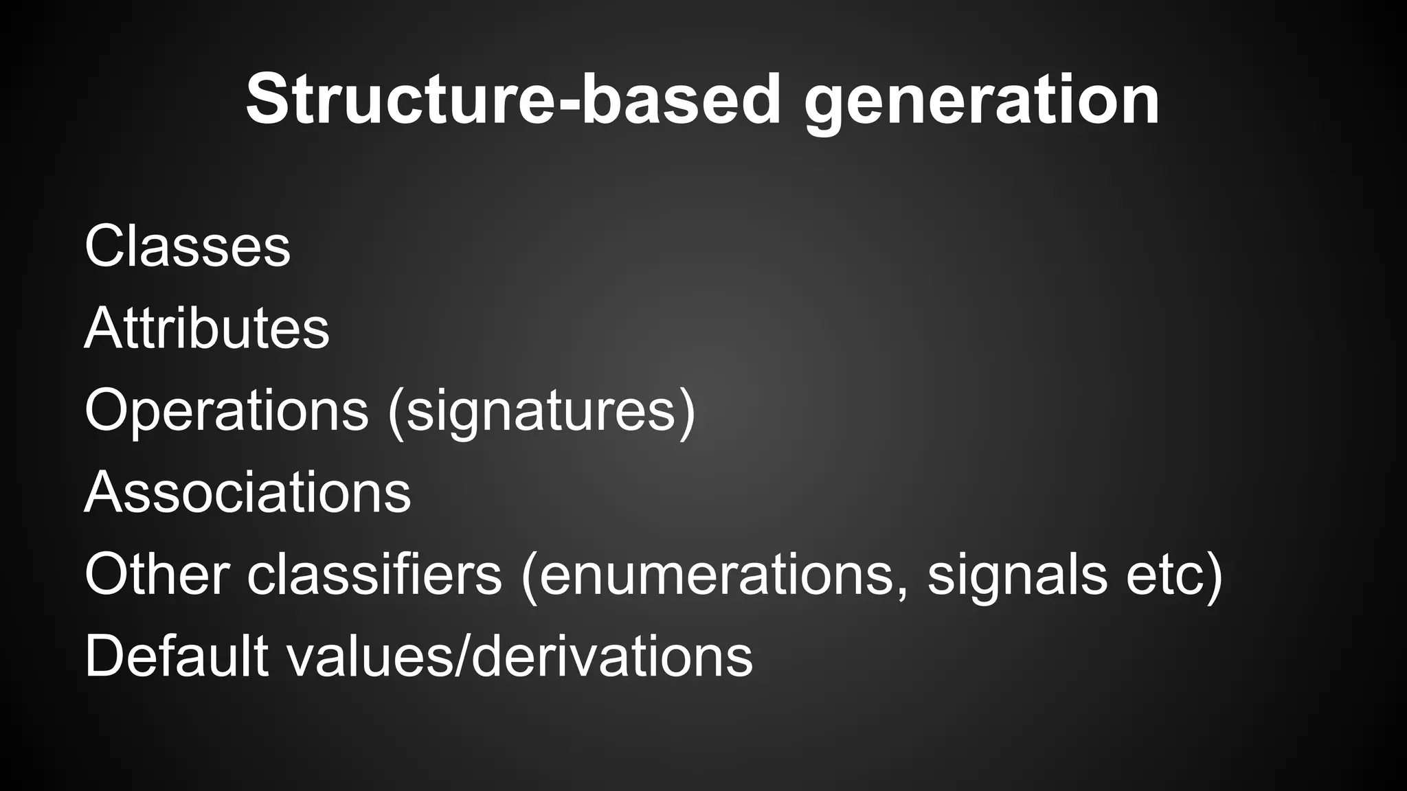 Structure-based generation
Classes
Attributes
Operations (signatures)
Associations
Other classifiers (enumerations, signals etc)
Default values/derivations
 