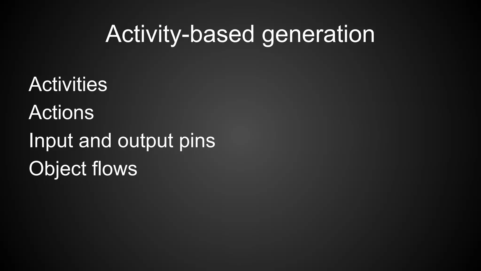 Activity-based generation
Activities
Actions
Input and output pins
Object flows
 