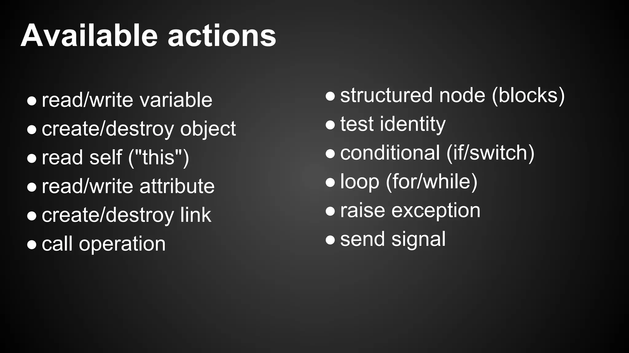 Available actions
● read/write variable
● create/destroy object
● read self ("this")
● read/write attribute
● create/destroy link
● call operation
● structured node (blocks)
● test identity
● conditional (if/switch)
● loop (for/while)
● raise exception
● send signal
 