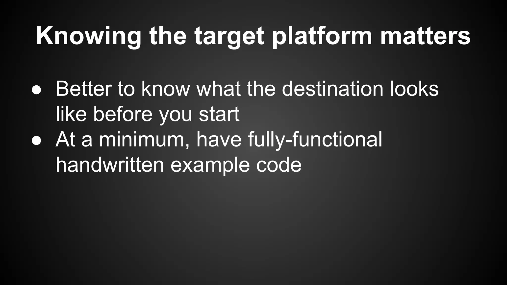 Knowing the target platform matters
● Better to know what the destination looks
like before you start
● At a minimum, have fully-functional
handwritten example code
 