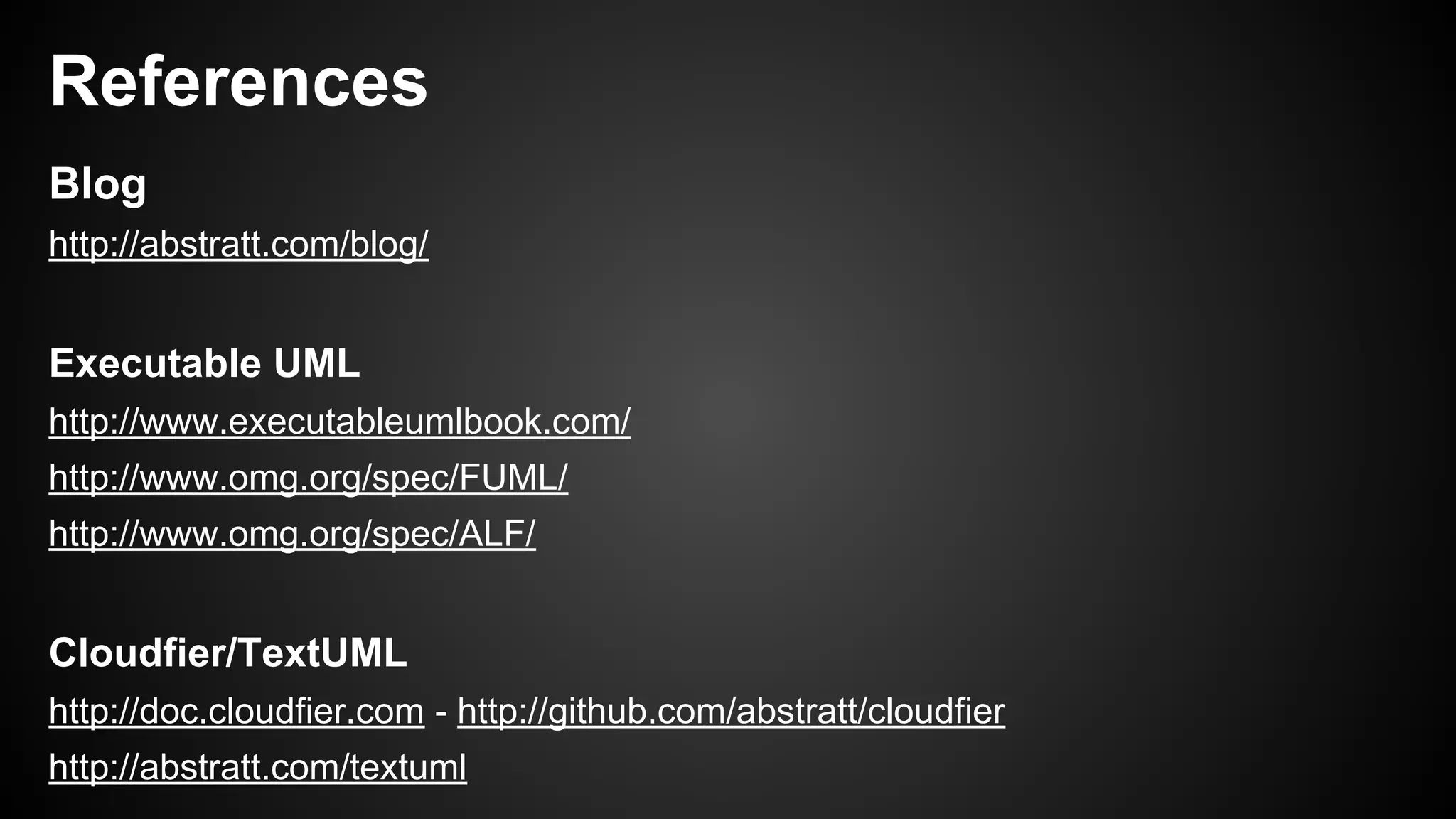 References
Blog
http://abstratt.com/blog/
Executable UML
http://www.executableumlbook.com/
http://www.omg.org/spec/FUML/
http://www.omg.org/spec/ALF/
Cloudfier/TextUML
http://doc.cloudfier.com - http://github.com/abstratt/cloudfier
http://abstratt.com/textuml
 