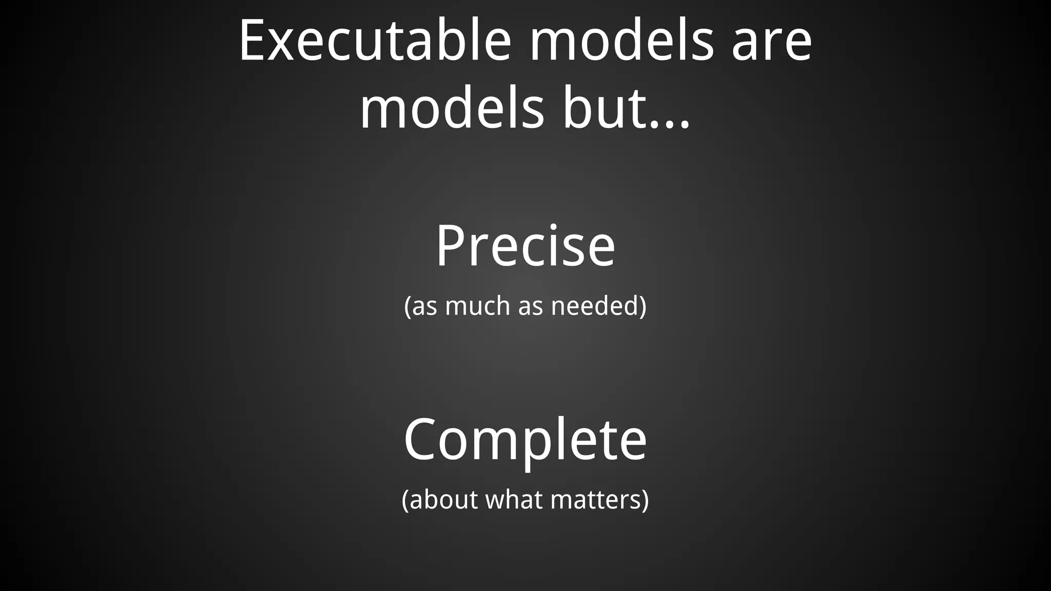 Executable models are
models but...
Precise
(as much as needed)
Complete
(about what matters)
 